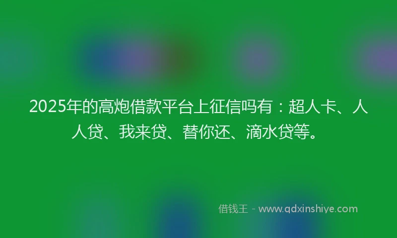 2025年的高炮借款平台上征信吗有：超人卡、人人贷、我来贷、替你还、滴水贷等。