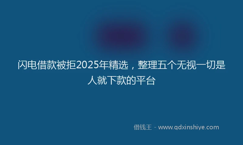 闪电借款被拒2025年精选，整理五个无视一切是人就下款的平台