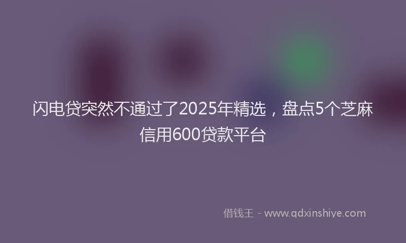 闪电贷突然不通过了2025年精选，盘点5个芝麻信用600贷款平台