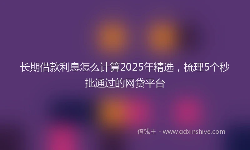 长期借款利息怎么计算2025年精选，梳理5个秒批通过的网贷平台