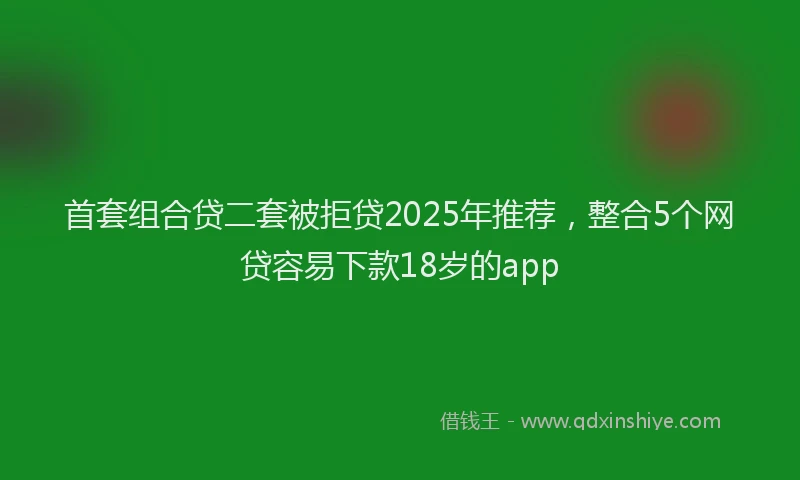 首套组合贷二套被拒贷2025年推荐，整合5个网贷容易下款18岁的app