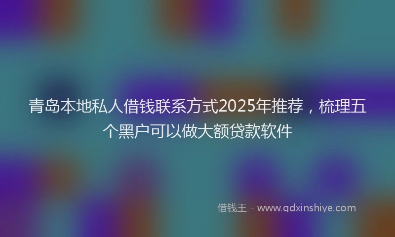 青岛本地私人借钱联系方式2025年推荐，梳理五个黑户可以做大额贷款软件