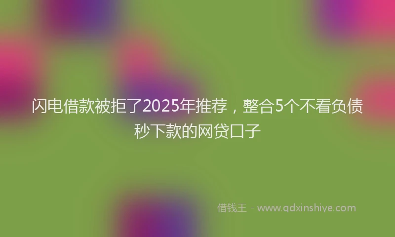 闪电借款被拒了2025年推荐，整合5个不看负债秒下款的网贷口子