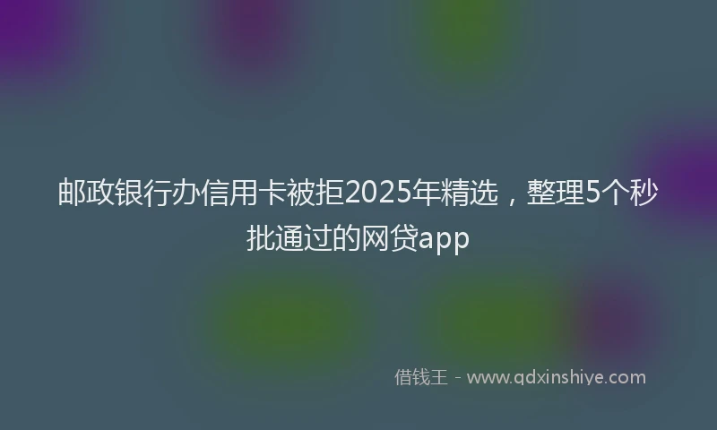邮政银行办信用卡被拒2025年精选，整理5个秒批通过的网贷app