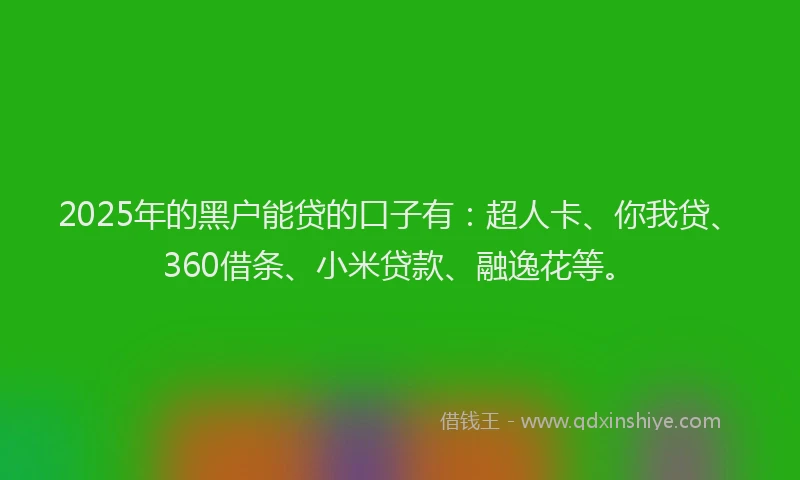 2025年的黑户能贷的口子有：超人卡、你我贷、360借条、小米贷款、融逸花等。