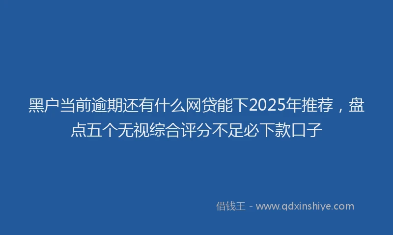 黑户当前逾期还有什么网贷能下2025年推荐，盘点五个无视综合评分不足必下款口子