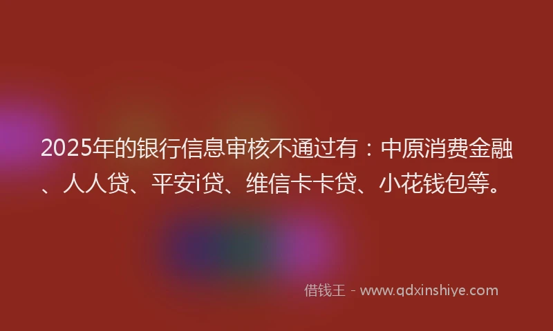 2025年的银行信息审核不通过有：中原消费金融、人人贷、平安i贷、维信卡卡贷、小花钱包等。