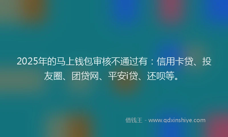 2025年的马上钱包审核不通过有：信用卡贷、投友圈、团贷网、平安i贷、还呗等。