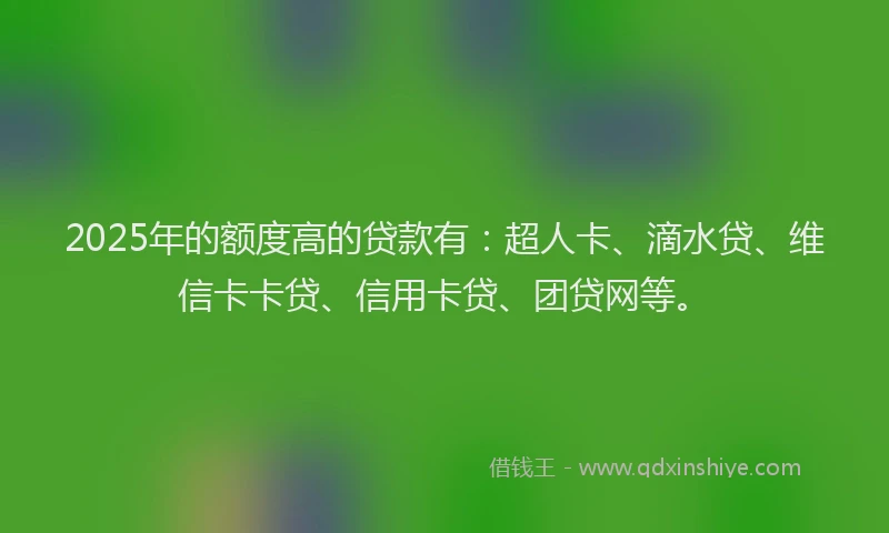 2025年的额度高的贷款有：超人卡、滴水贷、维信卡卡贷、信用卡贷、团贷网等。