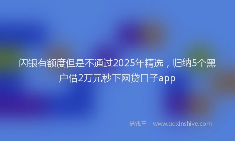 闪银有额度但是不通过2025年精选，归纳5个黑户借2万元秒下网贷口子app