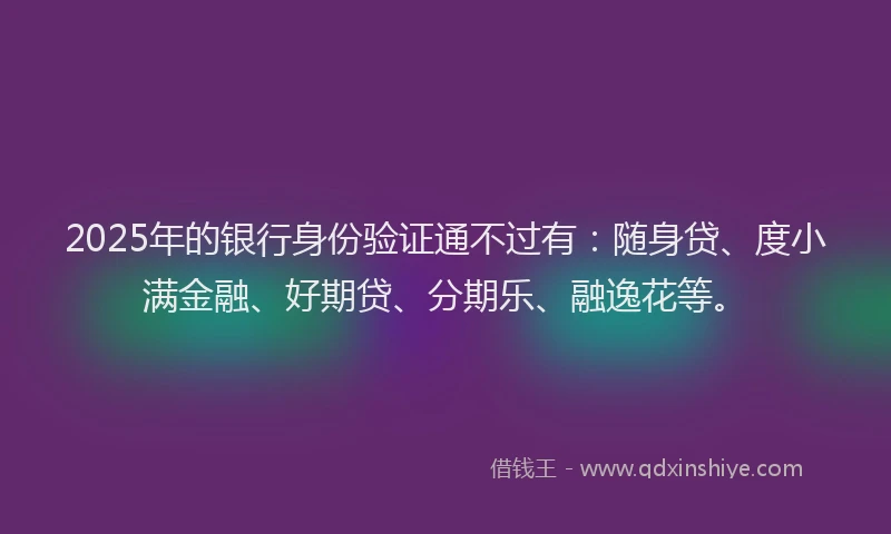 2025年的银行身份验证通不过有：随身贷、度小满金融、好期贷、分期乐、融逸花等。