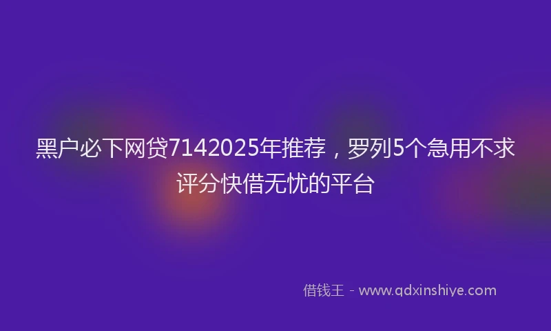 黑户必下网贷7142025年推荐，罗列5个急用不求评分快借无忧的平台