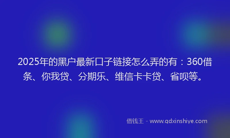2025年的黑户最新口子链接怎么弄的有：360借条、你我贷、分期乐、维信卡卡贷、省呗等。
