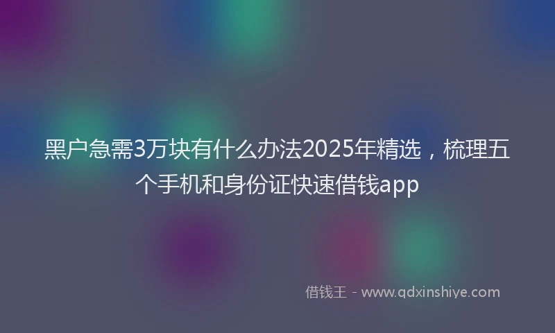 黑户急需3万块有什么办法2025年精选，梳理五个手机和身份证快速借钱app