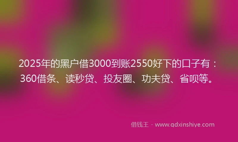 2025年的黑户借3000到账2550好下的口子有：360借条、读秒贷、投友圈、功夫贷、省呗等。
