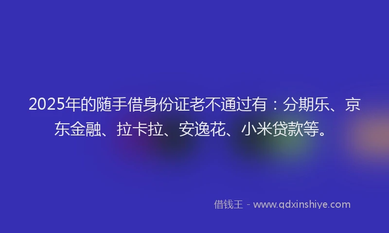 2025年的随手借身份证老不通过有：分期乐、京东金融、拉卡拉、安逸花、小米贷款等。