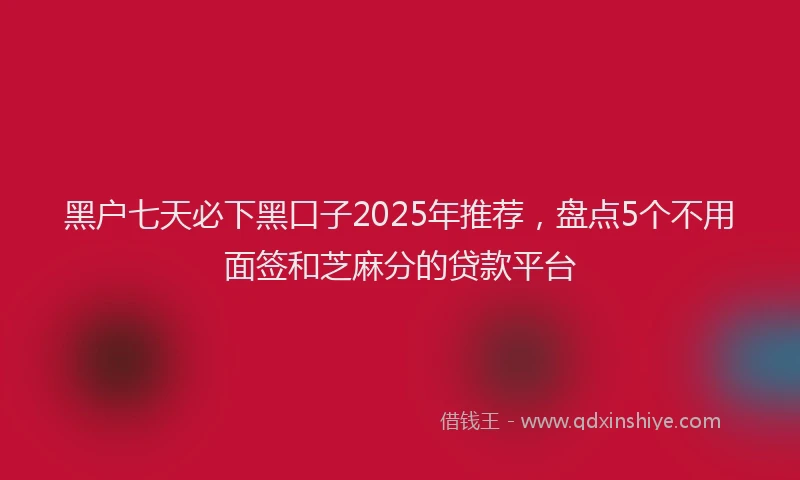 黑户七天必下黑口子2025年推荐，盘点5个不用面签和芝麻分的贷款平台