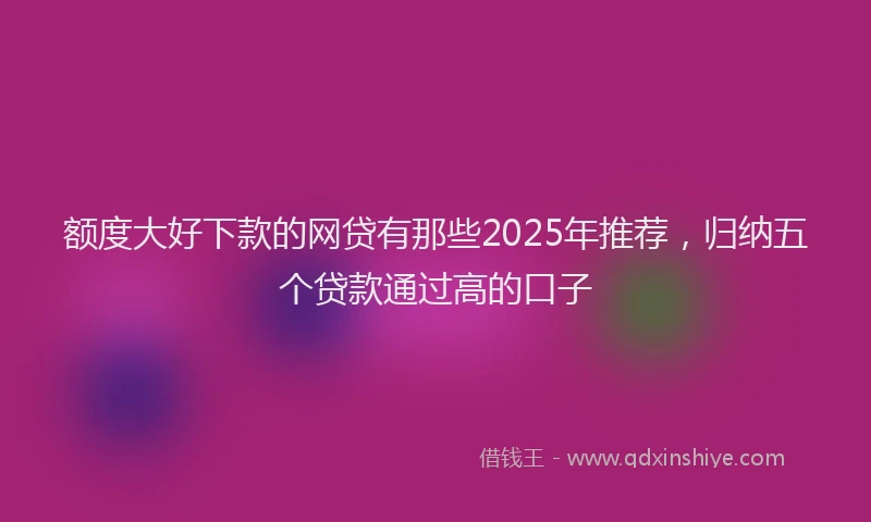额度大好下款的网贷有那些2025年推荐，归纳五个贷款通过高的口子
