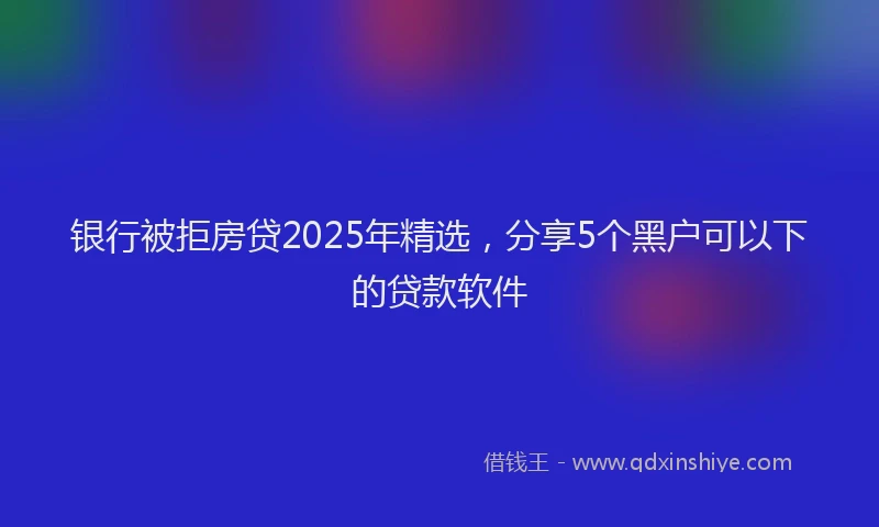 银行被拒房贷2025年精选，分享5个黑户可以下的贷款软件
