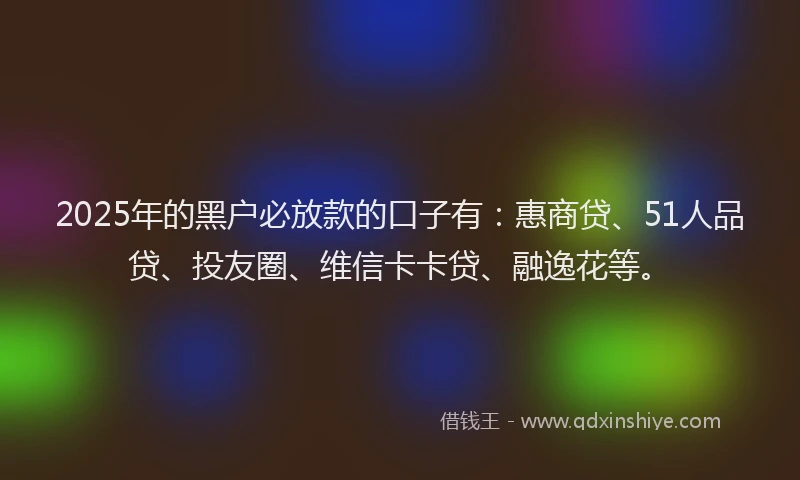 2025年的黑户必放款的口子有：惠商贷、51人品贷、投友圈、维信卡卡贷、融逸花等。