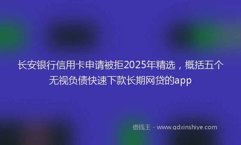 长安银行信用卡申请被拒2025年精选，概括五个无视负债快速下款长期网贷的app