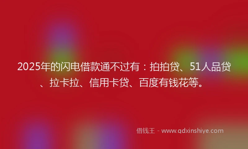 2025年的闪电借款通不过有：拍拍贷、51人品贷、拉卡拉、信用卡贷、百度有钱花等。