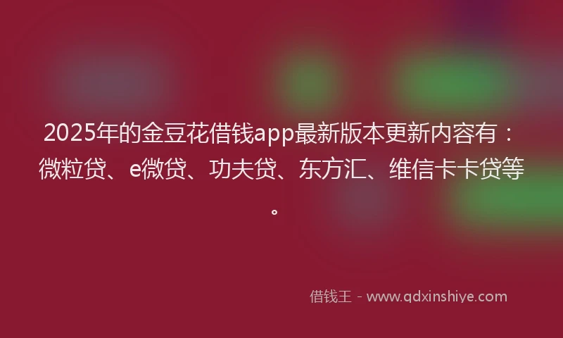 2025年的金豆花借钱app最新版本更新内容有：微粒贷、e微贷、功夫贷、东方汇、维信卡卡贷等。