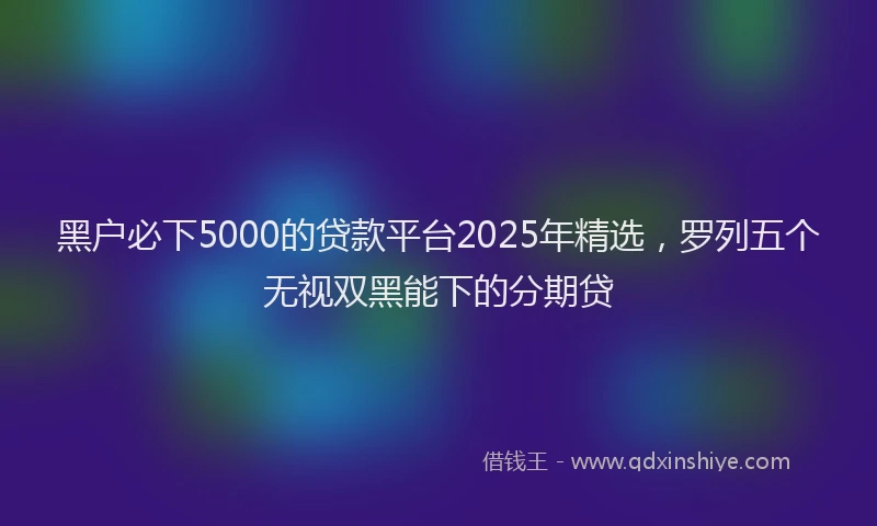 黑户必下5000的贷款平台2025年精选，罗列五个无视双黑能下的分期贷