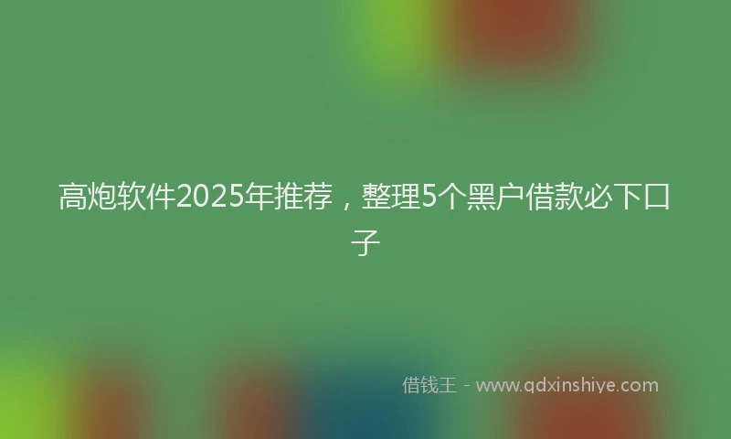高炮软件2025年推荐，整理5个黑户借款必下口子