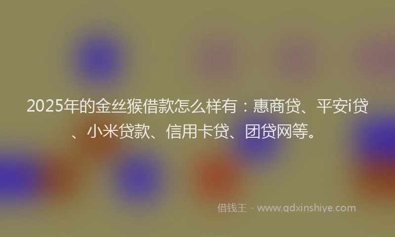 2025年的金丝猴借款怎么样有：惠商贷、平安i贷、小米贷款、信用卡贷、团贷网等。