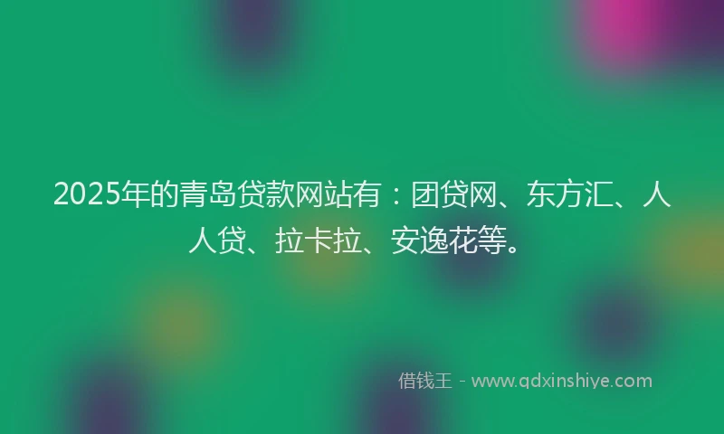 2025年的青岛贷款网站有：团贷网、东方汇、人人贷、拉卡拉、安逸花等。