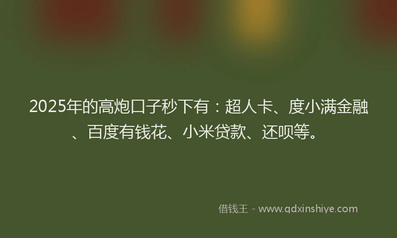 2025年的高炮口子秒下有：超人卡、度小满金融、百度有钱花、小米贷款、还呗等。