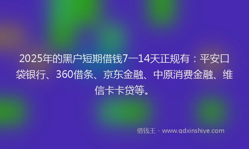 2025年的黑户短期借钱7一14天正规有：平安口袋银行、360借条、京东金融、中原消费金融、维信卡卡贷等。