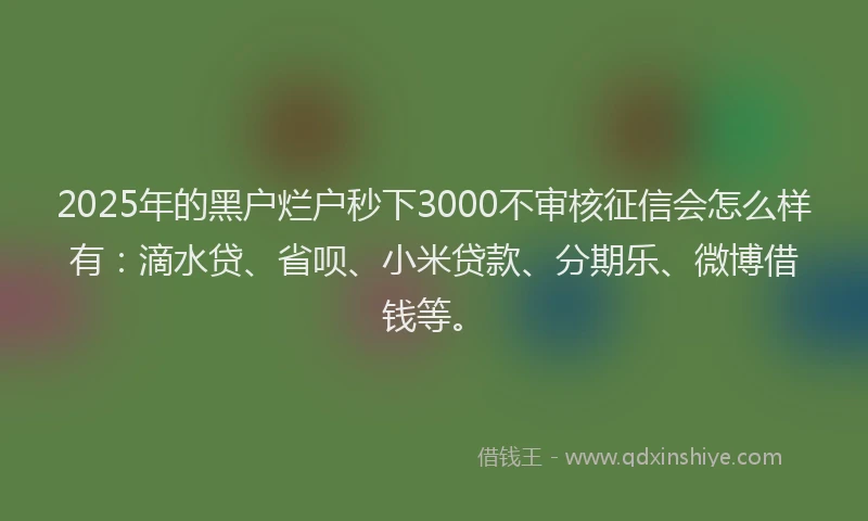 2025年的黑户烂户秒下3000不审核征信会怎么样有：滴水贷、省呗、小米贷款、分期乐、微博借钱等。