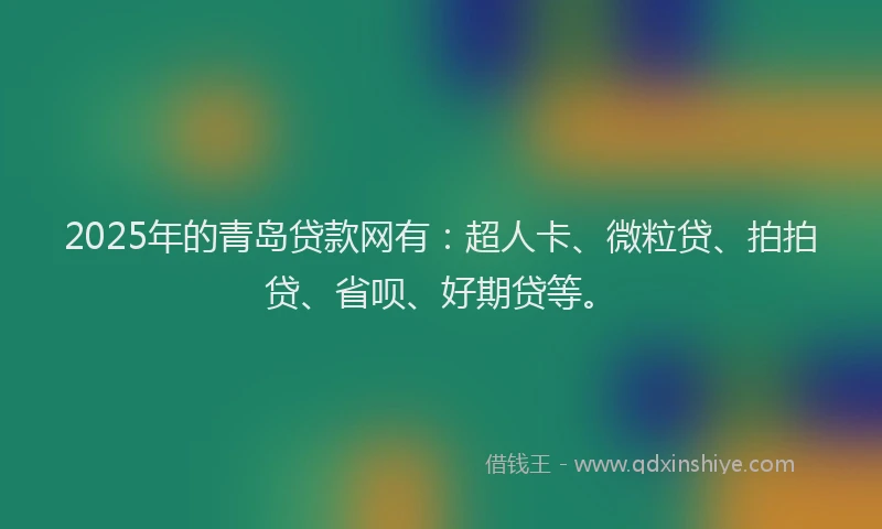 2025年的青岛贷款网有：超人卡、微粒贷、拍拍贷、省呗、好期贷等。