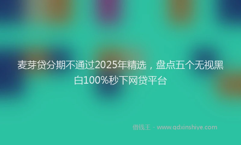 麦芽贷分期不通过2025年精选，盘点五个无视黑白100%秒下网贷平台