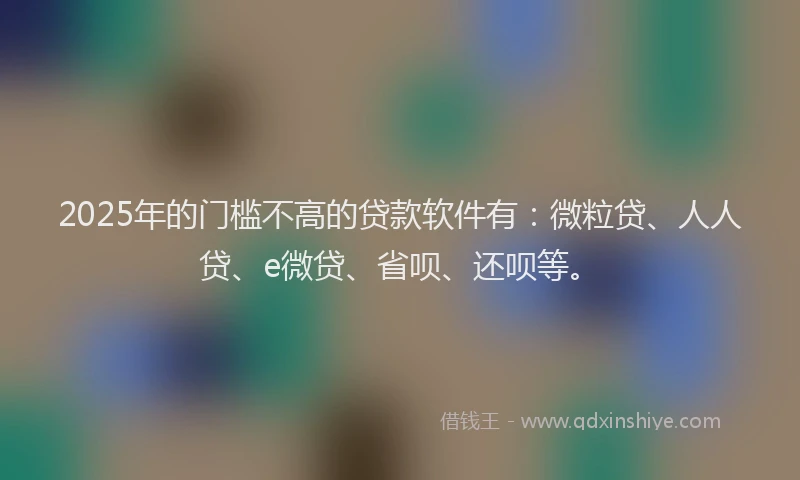 2025年的门槛不高的贷款软件有：微粒贷、人人贷、e微贷、省呗、还呗等。