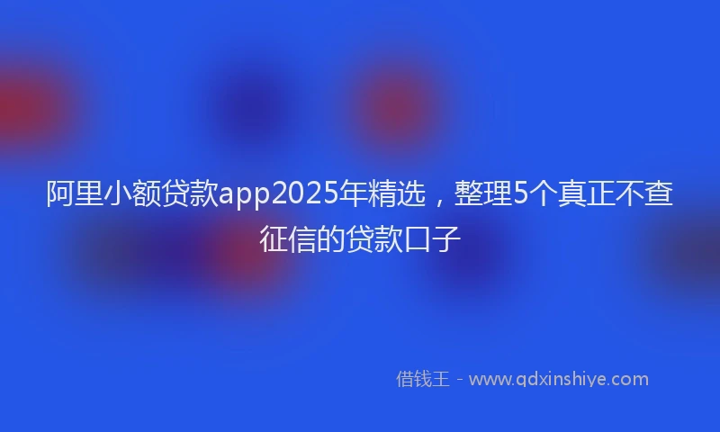 阿里小额贷款app2025年精选，整理5个真正不查征信的贷款口子