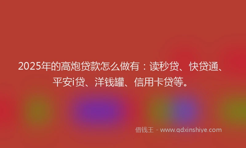 2025年的高炮贷款怎么做有：读秒贷、快贷通、平安i贷、洋钱罐、信用卡贷等。