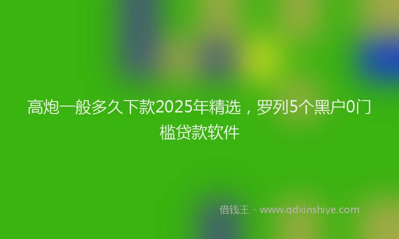 高炮一般多久下款2025年精选，罗列5个黑户0门槛贷款软件