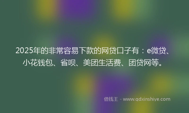 2025年的非常容易下款的网贷口子有：e微贷、小花钱包、省呗、美团生活费、团贷网等。
