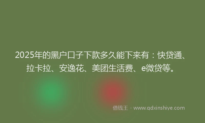 2025年的黑户口子下款多久能下来有：快贷通、拉卡拉、安逸花、美团生活费、e微贷等。