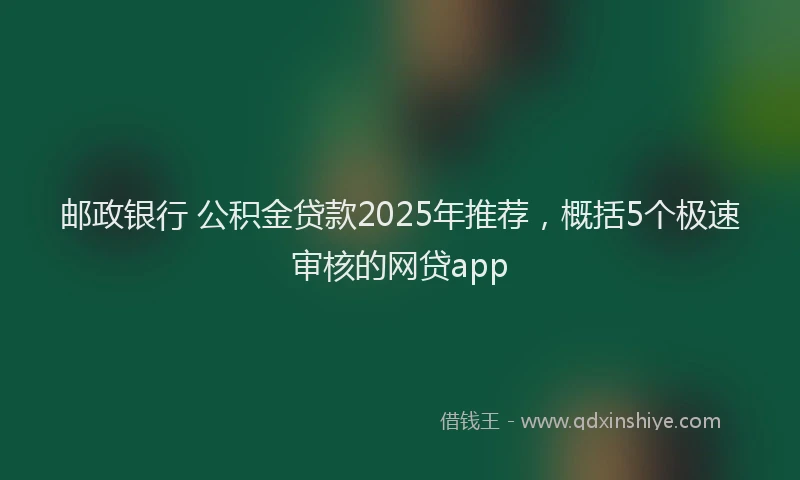 邮政银行 公积金贷款2025年推荐，概括5个极速审核的网贷app