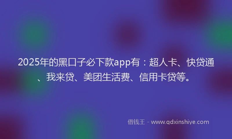 2025年的黑口子必下款app有：超人卡、快贷通、我来贷、美团生活费、信用卡贷等。