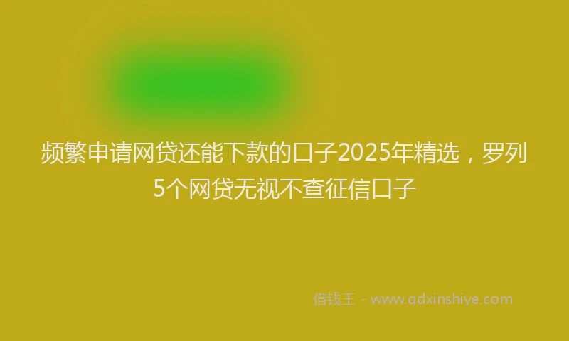 频繁申请网贷还能下款的口子2025年精选，罗列5个网贷无视不查征信口子