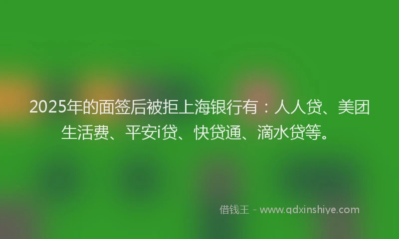2025年的面签后被拒上海银行有：人人贷、美团生活费、平安i贷、快贷通、滴水贷等。