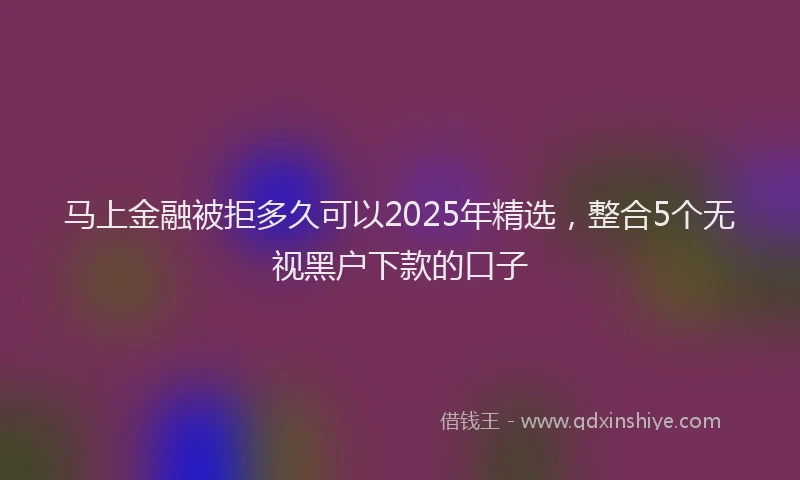马上金融被拒多久可以2025年精选，整合5个无视黑户下款的口子