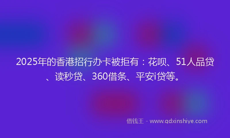 2025年的香港招行办卡被拒有：花呗、51人品贷、读秒贷、360借条、平安i贷等。