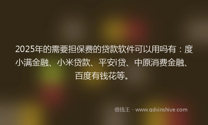 2025年的需要担保费的贷款软件可以用吗有：度小满金融、小米贷款、平安i贷、中原消费金融、百度有钱花等。