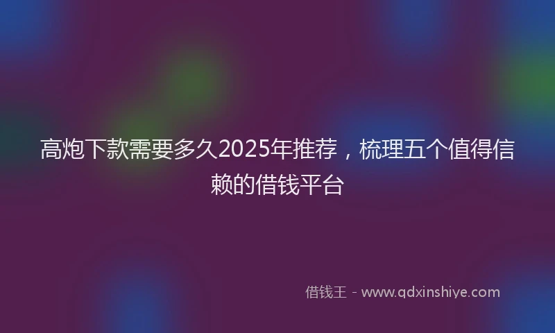 高炮下款需要多久2025年推荐，梳理五个值得信赖的借钱平台